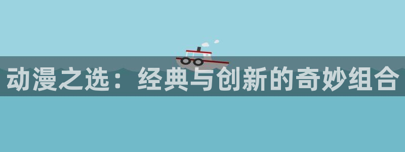 歪歪漫画平台韩漫：动漫之选：经典与创新的奇妙组合